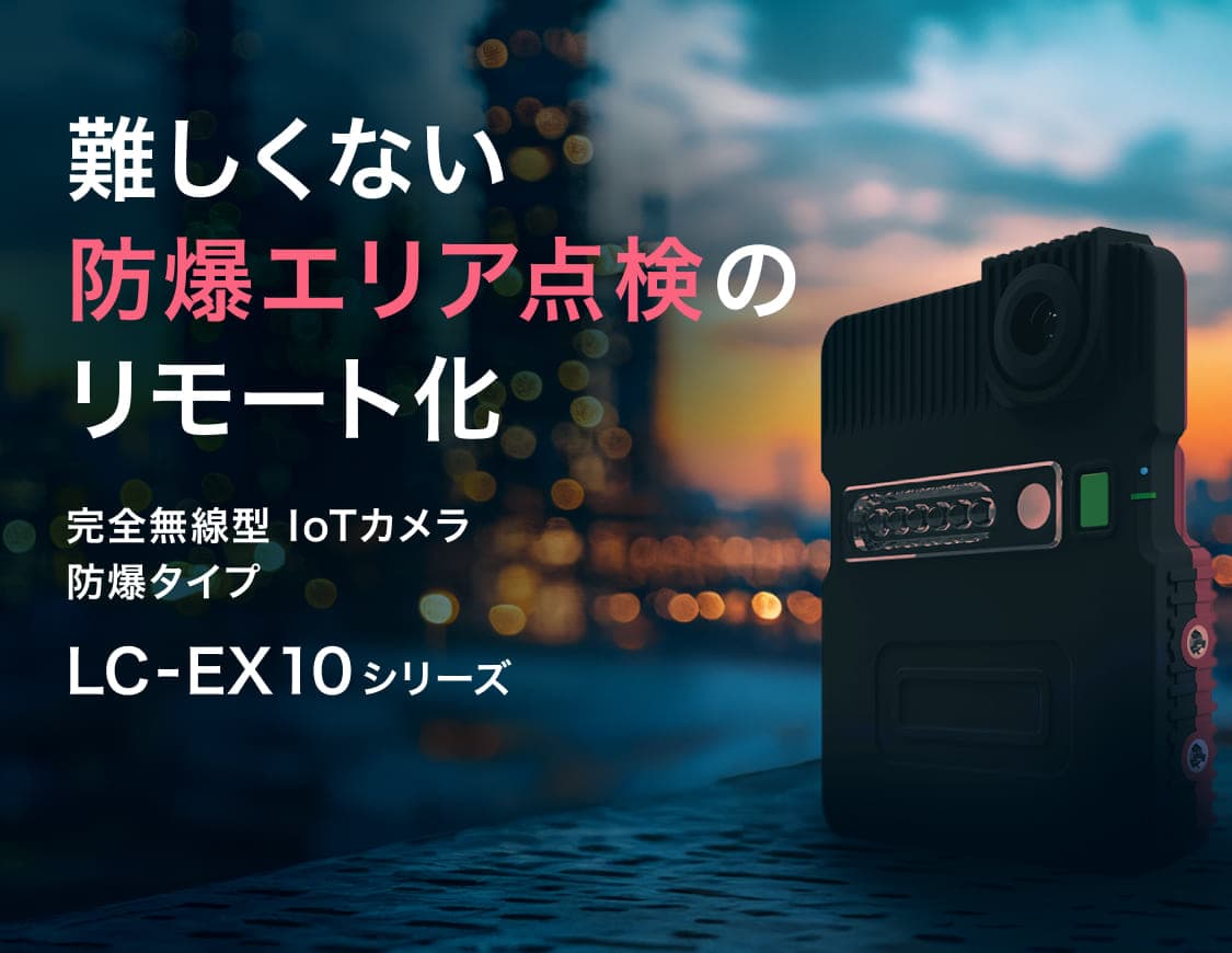 難しくない 防爆エリア点検のリモート化: 完全無線型IoTカメラ 防爆タイプ「LC-EX10シリーズ」